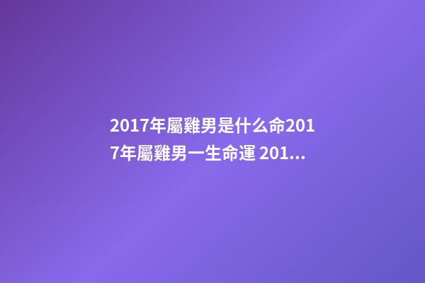 2017年屬雞男是什么命2017年屬雞男一生命運 2017年屬雞男一生命運，屬雞一生的命運-第1張-觀點-玄機派